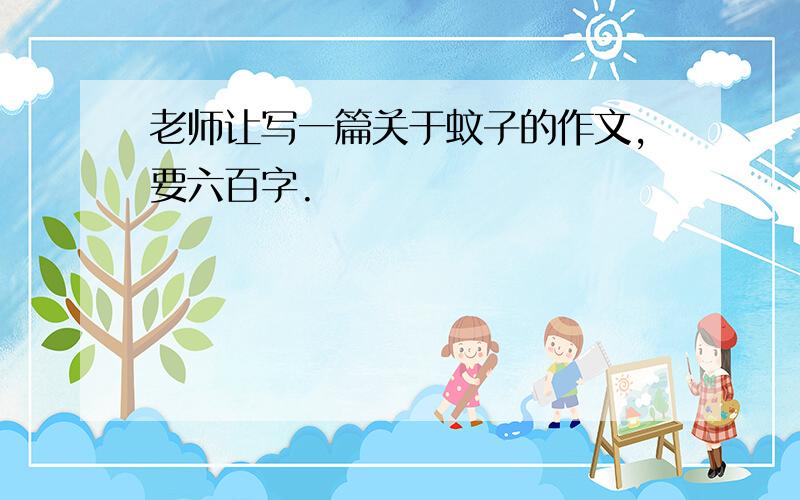 老师让写一篇关于蚊子的作文,要六百字.