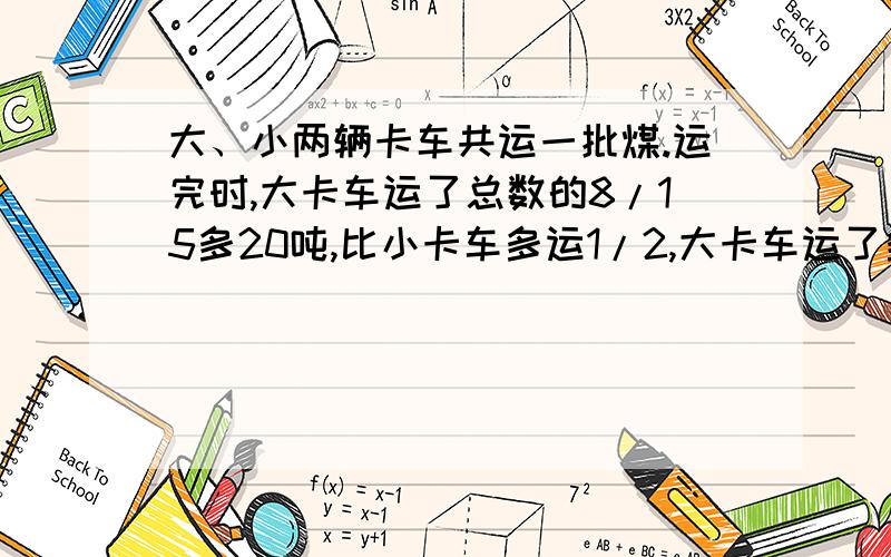 大、小两辆卡车共运一批煤.运完时,大卡车运了总数的8/15多20吨,比小卡车多运1/2,大卡车运了多少吨?