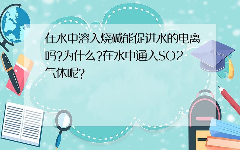 在水中溶入烧碱能促进水的电离吗?为什么?在水中通入SO2气体呢?