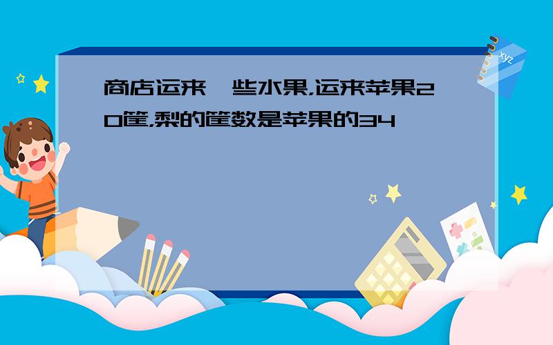 商店运来一些水果，运来苹果20筐，梨的筐数是苹果的34