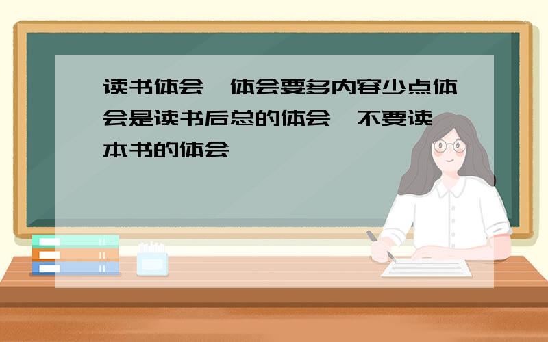 读书体会,体会要多内容少点体会是读书后总的体会,不要读一本书的体会