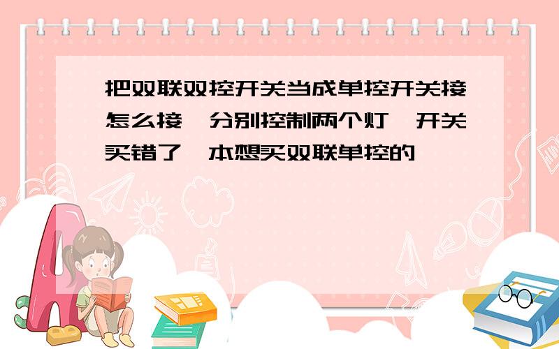 把双联双控开关当成单控开关接怎么接,分别控制两个灯,开关买错了,本想买双联单控的