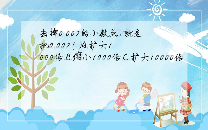 去掉0.007的小数点,就是把0.007（ ）A.扩大1000倍.B.缩小1000倍.C.扩大10000倍.