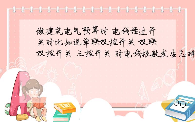 做建筑电气预算时 电线经过开关时比如说单联双控开关 双联双控开关 三控开关 时电线根数发生怎样变化