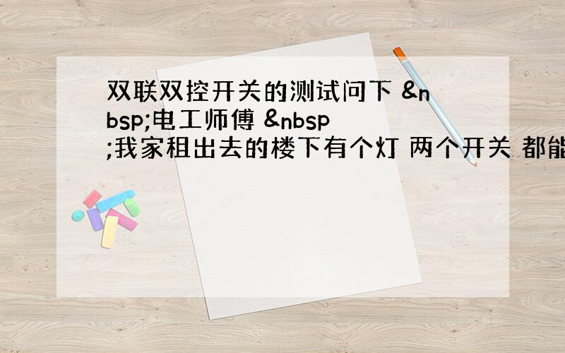 双联双控开关的测试问下  电工师傅  我家租出去的楼下有个灯 两个开关 都能开关灯的 好像是叫双联双