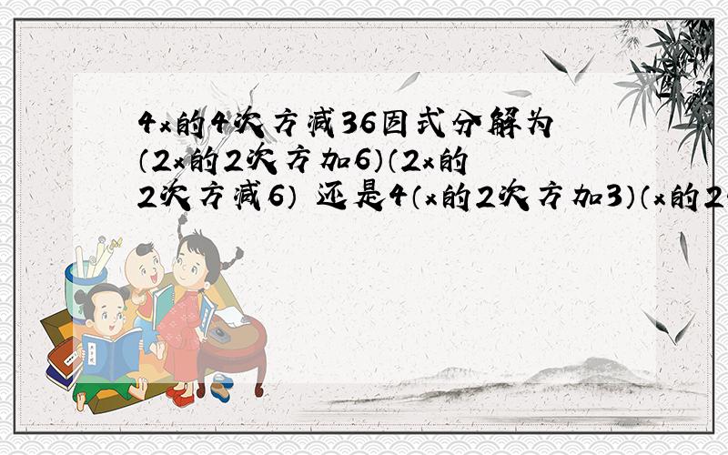 4x的4次方减36因式分解为（2x的2次方加6）（2x的2次方减6） 还是4（x的2次方加3）（x的2次方减3）