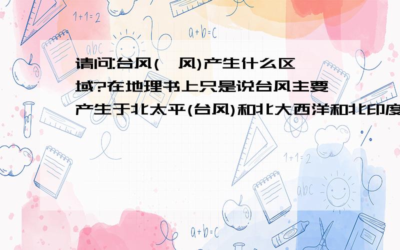 请问:台风(飓风)产生什么区域?在地理书上只是说台风主要产生于北太平(台风)和北大西洋和北印度洋(飓风),产生后向西北方