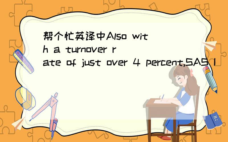 帮个忙英译中Also with a turnover rate of just over 4 percent,SAS I