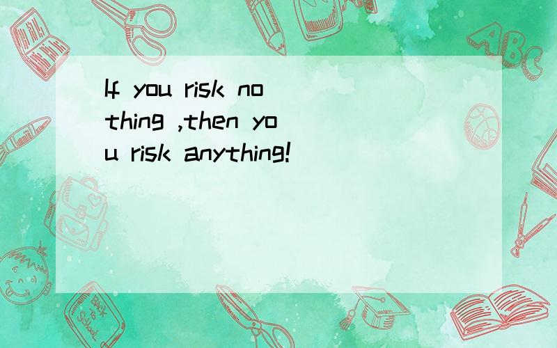 If you risk nothing ,then you risk anything!