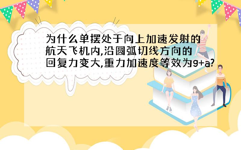 为什么单摆处于向上加速发射的航天飞机内,沿圆弧切线方向的回复力变大,重力加速度等效为g+a?