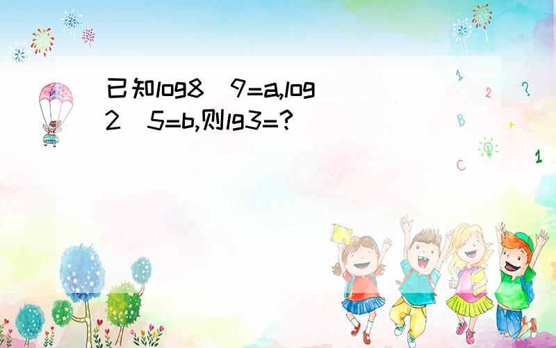 已知log8^9=a,log2^5=b,则lg3=?