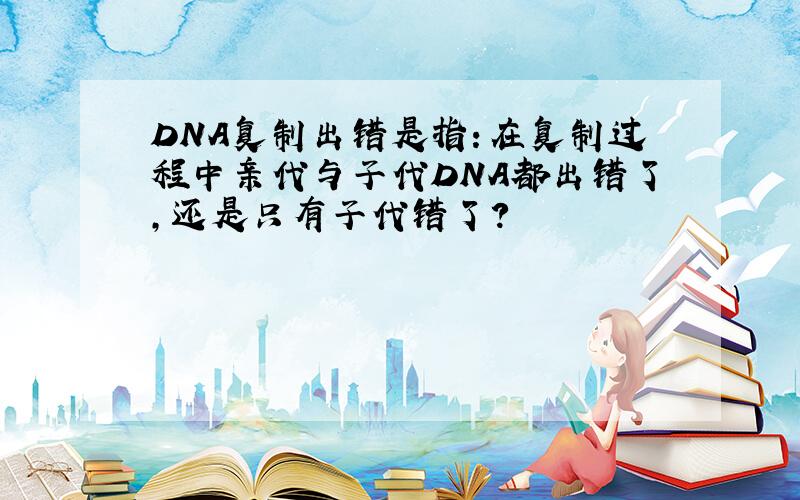 DNA复制出错是指：在复制过程中亲代与子代DNA都出错了,还是只有子代错了?