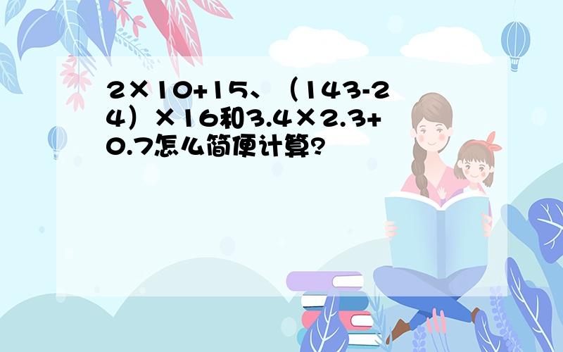 2×10+15、（143-24）×16和3.4×2.3+0.7怎么简便计算?