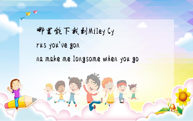 哪里能下载到Miley Cyrus you've gonna make me longsome when you go