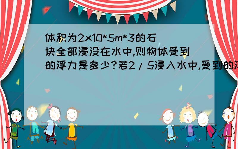 体积为2x10*5m*3的石块全部浸没在水中,则物体受到的浮力是多少?若2/5浸入水中,受到的浮力是多大?