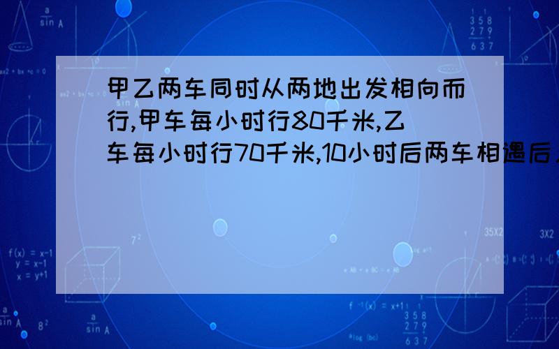 甲乙两车同时从两地出发相向而行,甲车每小时行80千米,乙车每小时行70千米,10小时后两车相遇后又相距500