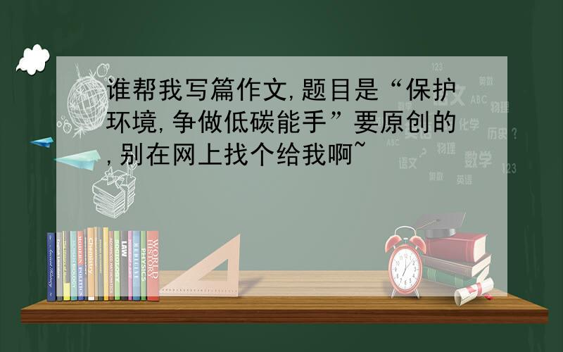 谁帮我写篇作文,题目是“保护环境,争做低碳能手”要原创的,别在网上找个给我啊~