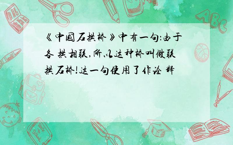 《中国石拱桥》中有一句：由于各 拱相联,所以这种桥叫做联拱石桥!这一句使用了作诠 释