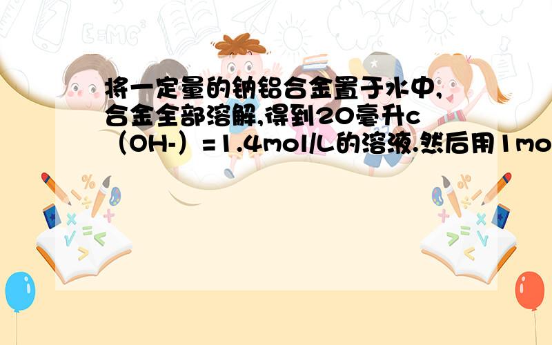 将一定量的钠铝合金置于水中,合金全部溶解,得到20毫升c（OH-）=1.4mol/L的溶液.然后用1mol/L的盐酸与之