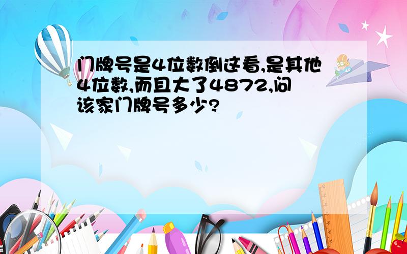 门牌号是4位数倒这看,是其他4位数,而且大了4872,问该家门牌号多少?