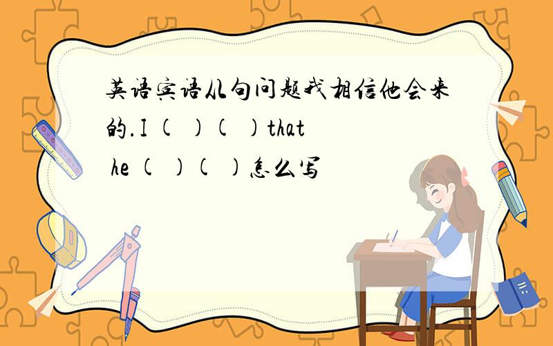 英语宾语从句问题我相信他会来的.I ( )( )that he ( )( )怎么写