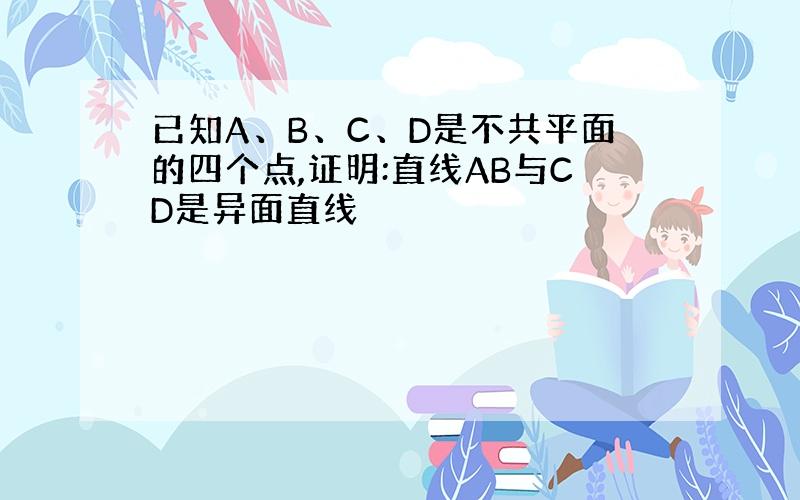 已知A、B、C、D是不共平面的四个点,证明:直线AB与CD是异面直线