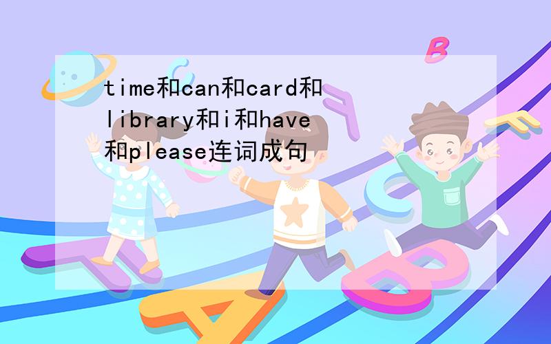 time和can和card和library和i和have和please连词成句