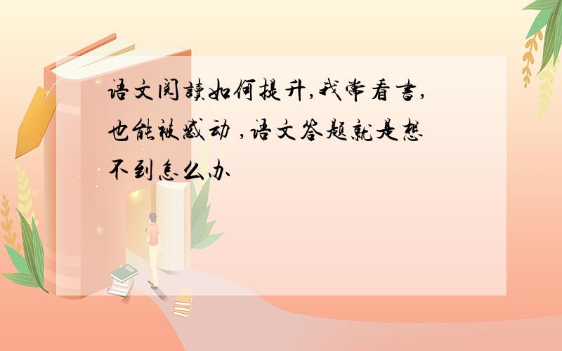 语文阅读如何提升,我常看书,也能被感动 ,语文答题就是想不到怎么办