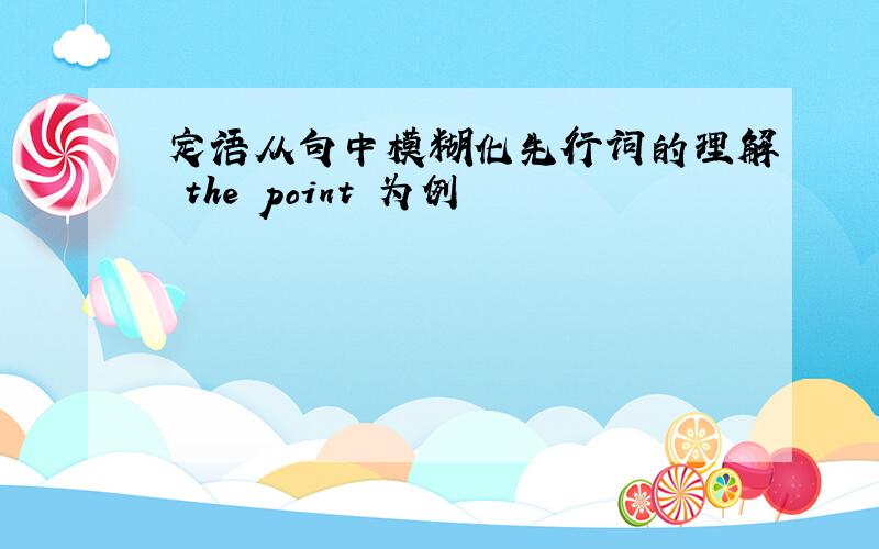 定语从句中模糊化先行词的理解 the point 为例