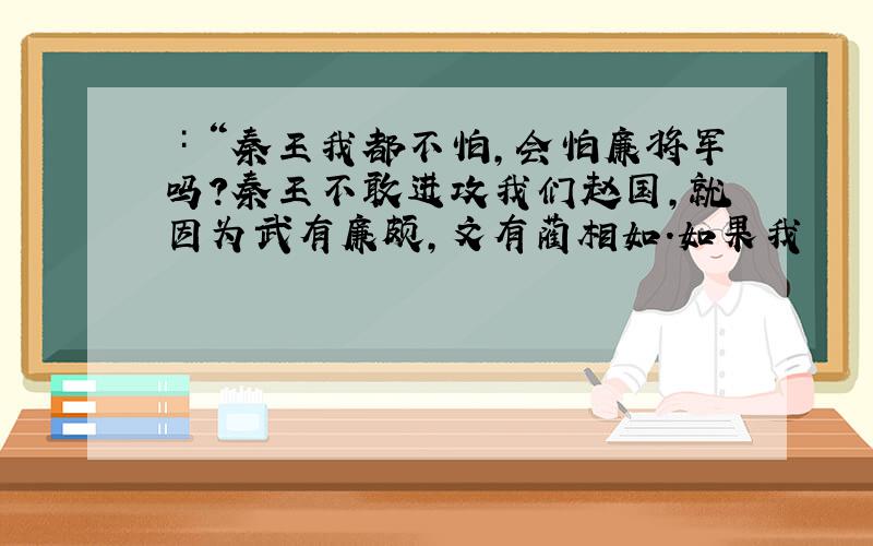 ∶“秦王我都不怕,会怕廉将军吗?秦王不敢进攻我们赵国,就因为武有廉颇,文有蔺相如.如果我