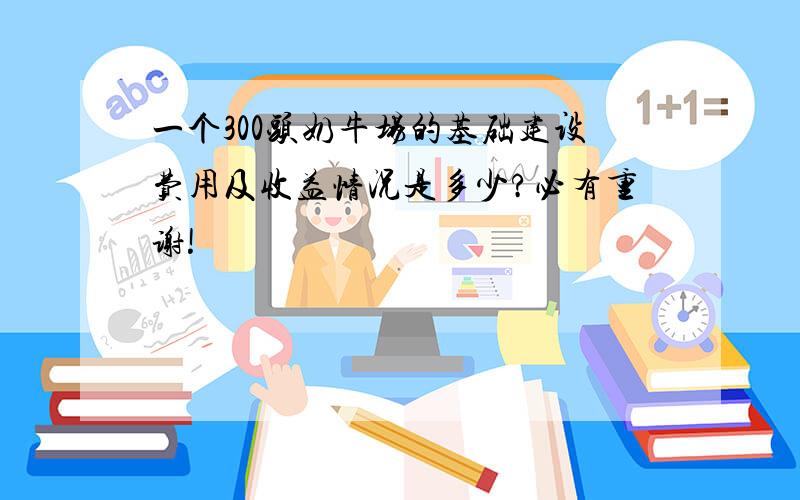 一个300头奶牛场的基础建设费用及收益情况是多少?必有重谢!