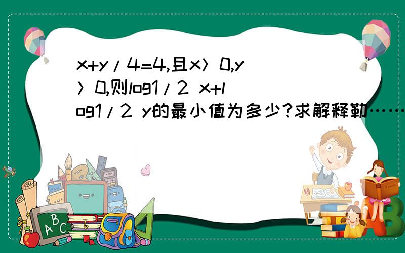 x+y/4=4,且x＞0,y＞0,则log1/2 x+log1/2 y的最小值为多少?求解释勒…………压力相当大