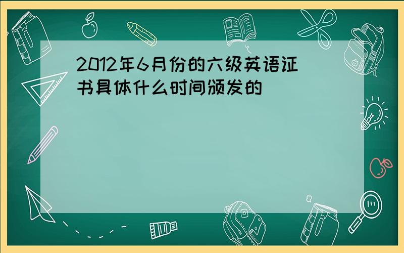 2012年6月份的六级英语证书具体什么时间颁发的