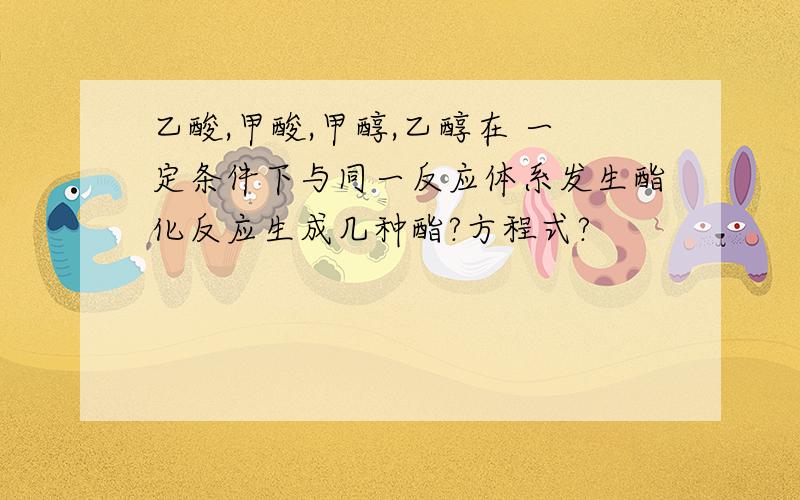 乙酸,甲酸,甲醇,乙醇在 一定条件下与同一反应体系发生酯化反应生成几种酯?方程式?