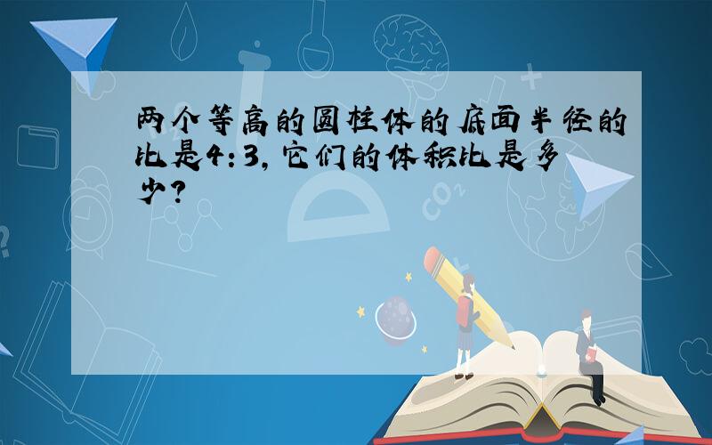 两个等高的圆柱体的底面半径的比是4：3,它们的体积比是多少?