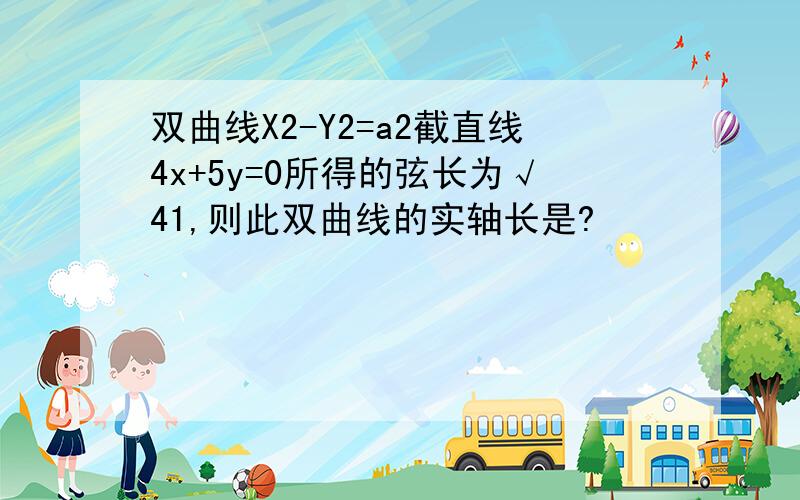 双曲线X2-Y2=a2截直线4x+5y=0所得的弦长为√41,则此双曲线的实轴长是?