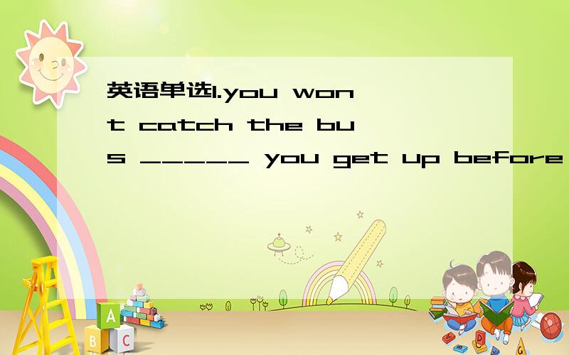 英语单选1.you won't catch the bus _____ you get up before 6 o'cl