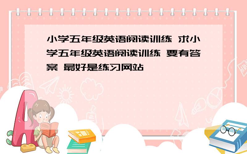 小学五年级英语阅读训练 求小学五年级英语阅读训练 要有答案 最好是练习网站