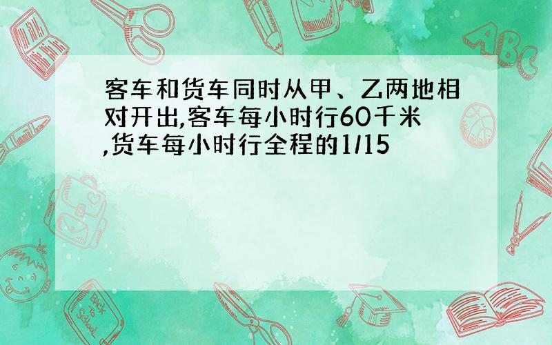 客车和货车同时从甲、乙两地相对开出,客车每小时行60千米,货车每小时行全程的1/15