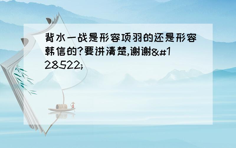 背水一战是形容项羽的还是形容韩信的?要讲清楚,谢谢😊