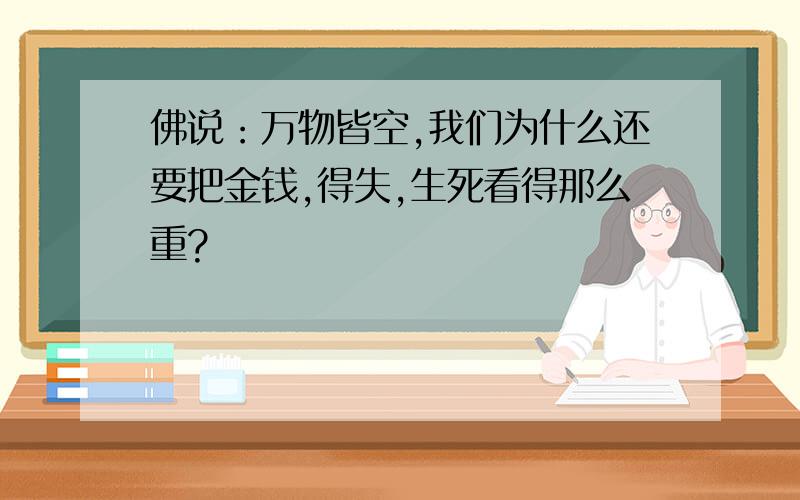 佛说：万物皆空,我们为什么还要把金钱,得失,生死看得那么重?