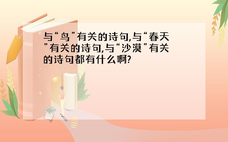 与“鸟”有关的诗句,与“春天”有关的诗句,与“沙漠”有关的诗句都有什么啊?