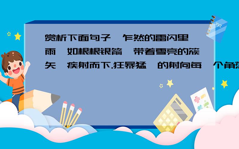 赏析下面句子,乍然的雷闪里,雨,如根根银箭,带着雪亮的簇矢,疾射而下.狂暴猛戾的射向每一个角落.