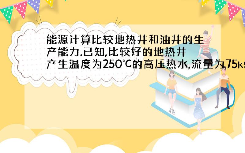 能源计算比较地热井和油井的生产能力.已知,比较好的地热井产生温度为250℃的高压热水,流量为75kg/s,地热水的平均热