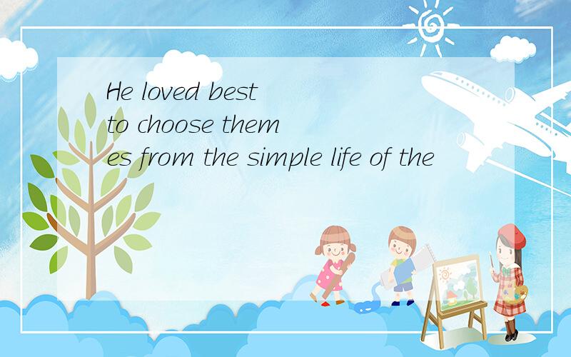 He loved best to choose themes from the simple life of the