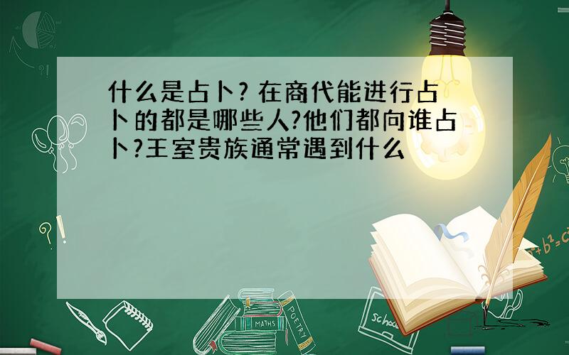 什么是占卜? 在商代能进行占卜的都是哪些人?他们都向谁占卜?王室贵族通常遇到什么