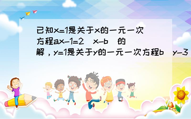 已知x=1是关于x的一元一次方程ax-1=2（x-b）的解，y=1是关于y的一元一次方程b（y-3）=2（1-a）的解．